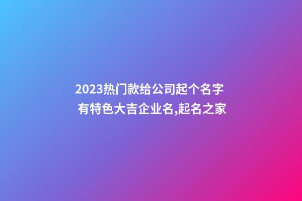 2023热门款给公司起个名字 有特色大吉企业名,起名之家-第1张-公司起名-玄机派